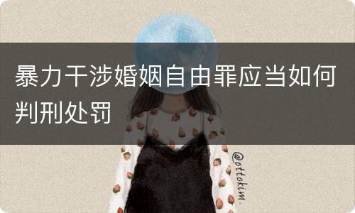 暴力干涉婚姻自由罪应当如何判刑处罚