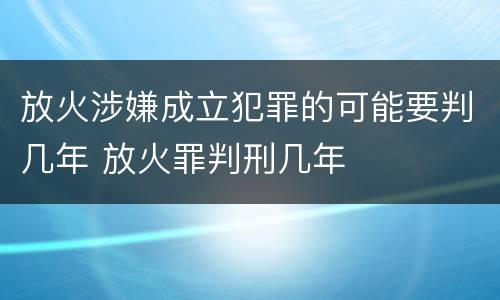 放火涉嫌成立犯罪的可能要判几年 放火罪判刑几年
