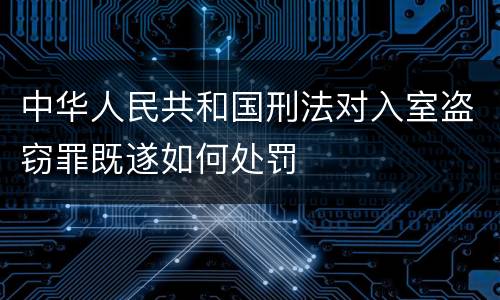 中华人民共和国刑法对入室盗窃罪既遂如何处罚