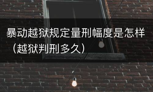 暴动越狱规定量刑幅度是怎样（越狱判刑多久）