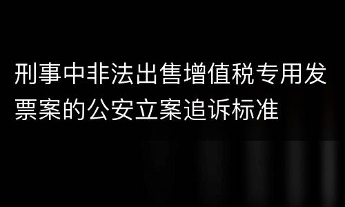 刑事中非法出售增值税专用发票案的公安立案追诉标准
