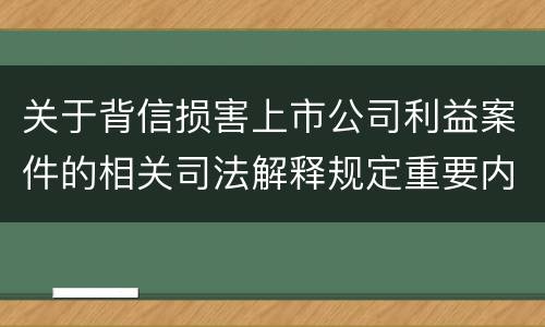 关于背信损害上市公司利益案件的相关司法解释规定重要内容包括什么