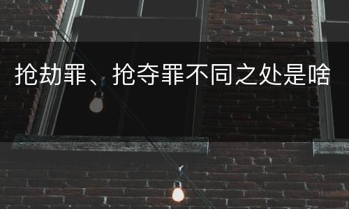 抢劫罪、抢夺罪不同之处是啥