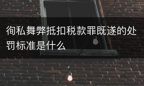 徇私舞弊抵扣税款罪既遂的处罚标准是什么
