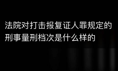 法院对打击报复证人罪规定的刑事量刑档次是什么样的