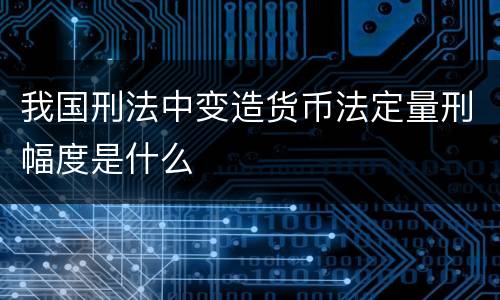 我国刑法中变造货币法定量刑幅度是什么