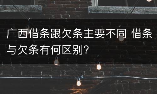 广西借条跟欠条主要不同 借条与欠条有何区别?