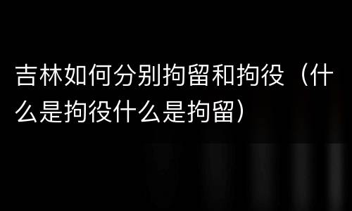 吉林如何分别拘留和拘役（什么是拘役什么是拘留）