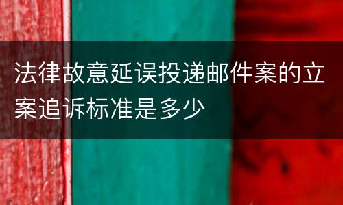 法律故意延误投递邮件案的立案追诉标准是多少