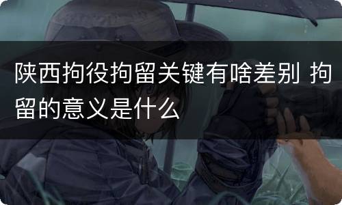 陕西拘役拘留关键有啥差别 拘留的意义是什么