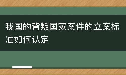 我国的背叛国家案件的立案标准如何认定