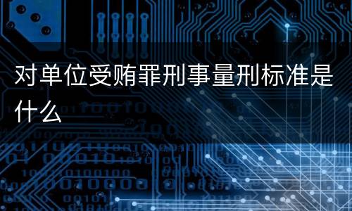 对单位受贿罪刑事量刑标准是什么