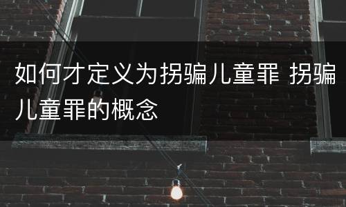 如何才定义为拐骗儿童罪 拐骗儿童罪的概念