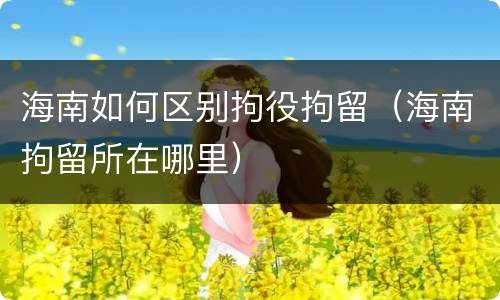海南如何区别拘役拘留（海南拘留所在哪里）