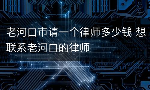 老河口市请一个律师多少钱 想联系老河口的律师