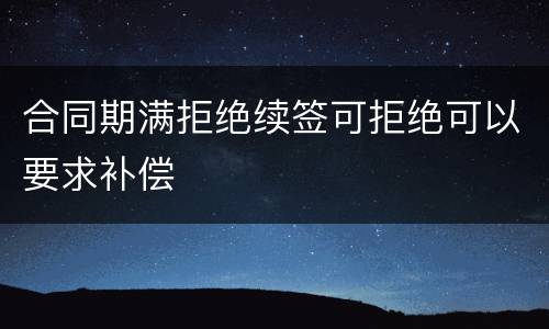 合同期满拒绝续签可拒绝可以要求补偿