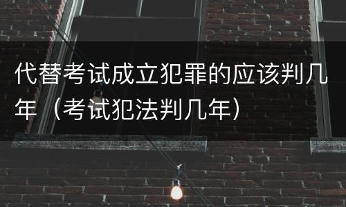 代替考试成立犯罪的应该判几年（考试犯法判几年）