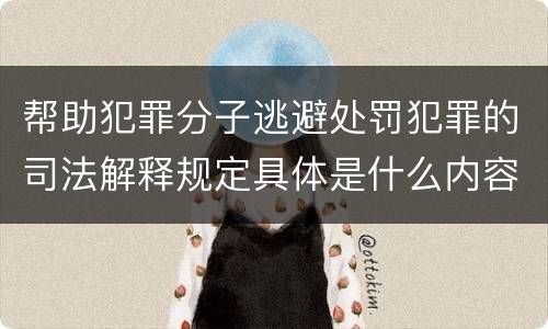 帮助犯罪分子逃避处罚犯罪的司法解释规定具体是什么内容