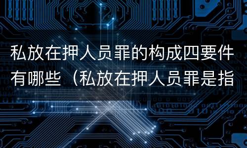 私放在押人员罪的构成四要件有哪些（私放在押人员罪是指）
