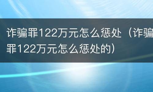 诈骗罪122万元怎么惩处（诈骗罪122万元怎么惩处的）