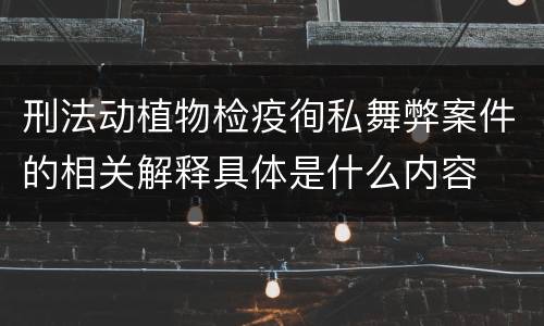 刑法动植物检疫徇私舞弊案件的相关解释具体是什么内容