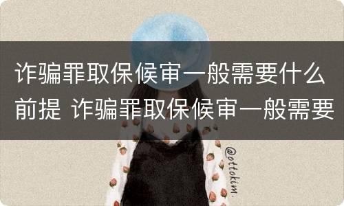 诈骗罪取保候审一般需要什么前提 诈骗罪取保候审一般需要什么前提