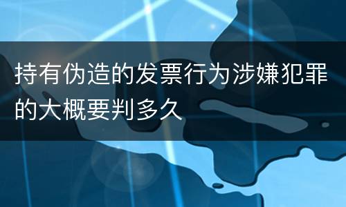 持有伪造的发票行为涉嫌犯罪的大概要判多久