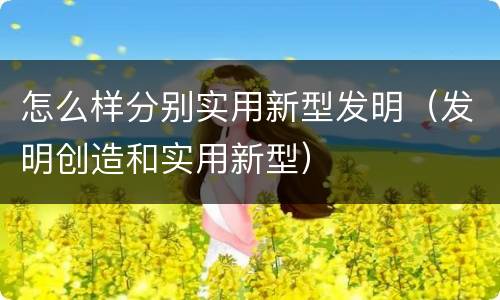 怎么样分别实用新型发明（发明创造和实用新型）