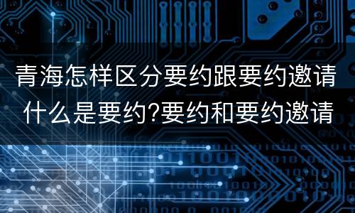 青海怎样区分要约跟要约邀请 什么是要约?要约和要约邀请有何区别?