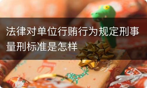 法律对单位行贿行为规定刑事量刑标准是怎样