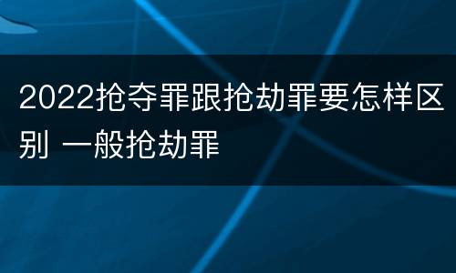 2022抢夺罪跟抢劫罪要怎样区别 一般抢劫罪