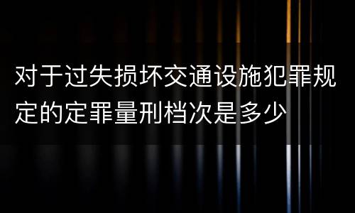 对于过失损坏交通设施犯罪规定的定罪量刑档次是多少