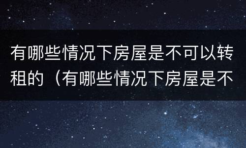 有哪些情况下房屋是不可以转租的（有哪些情况下房屋是不可以转租的呢）