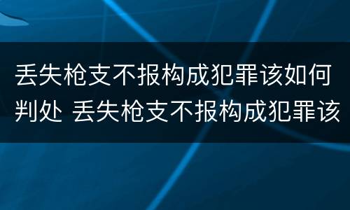 丢失枪支不报构成犯罪该如何判处 丢失枪支不报构成犯罪该如何判处缓刑