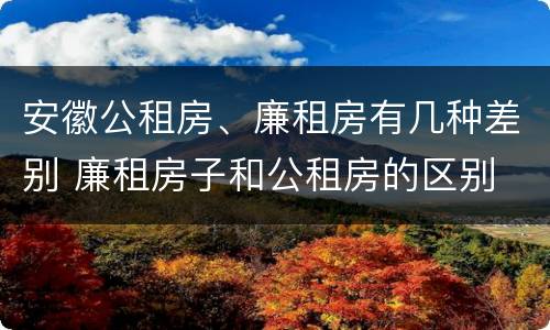 安徽公租房、廉租房有几种差别 廉租房子和公租房的区别