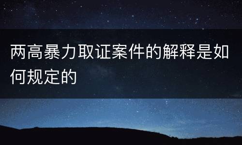 两高暴力取证案件的解释是如何规定的