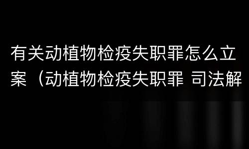 有关动植物检疫失职罪怎么立案（动植物检疫失职罪 司法解释）
