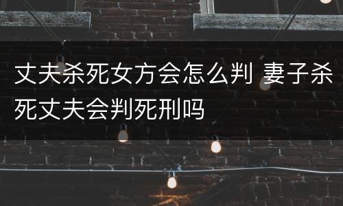 丈夫杀死女方会怎么判 妻子杀死丈夫会判死刑吗