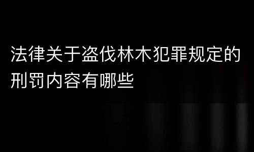 法律关于盗伐林木犯罪规定的刑罚内容有哪些