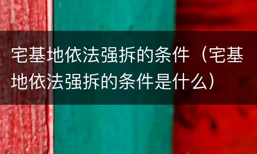 宅基地依法强拆的条件（宅基地依法强拆的条件是什么）