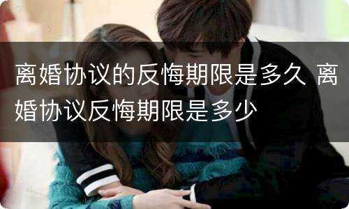 离婚协议的反悔期限是多久 离婚协议反悔期限是多少