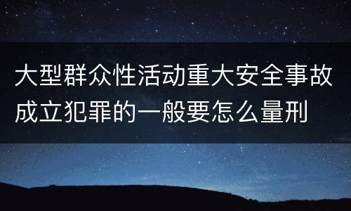 大型群众性活动重大安全事故成立犯罪的一般要怎么量刑