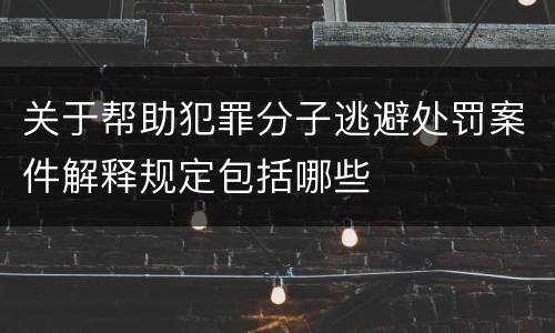 关于帮助犯罪分子逃避处罚案件解释规定包括哪些