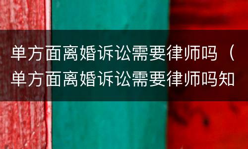 单方面离婚诉讼需要律师吗（单方面离婚诉讼需要律师吗知乎）