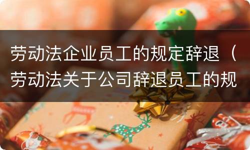 劳动法企业员工的规定辞退（劳动法关于公司辞退员工的规定）