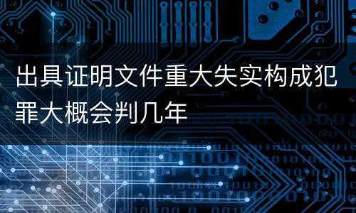 出具证明文件重大失实构成犯罪大概会判几年