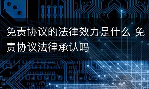 免责协议的法律效力是什么 免责协议法律承认吗