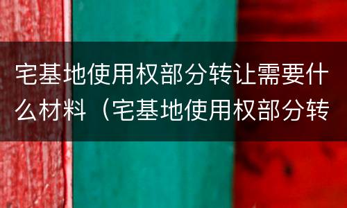 宅基地使用权部分转让需要什么材料（宅基地使用权部分转让需要什么材料呢）