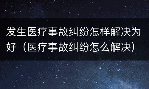 发生医疗事故纠纷怎样解决为好（医疗事故纠纷怎么解决）