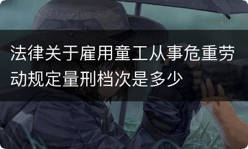 法律关于雇用童工从事危重劳动规定量刑档次是多少
